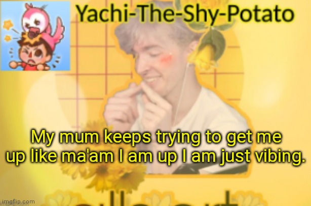 Yachi's temp | My mum keeps trying to get me up like ma'am I am up I am just vibing. | image tagged in yachi's temp | made w/ Imgflip meme maker