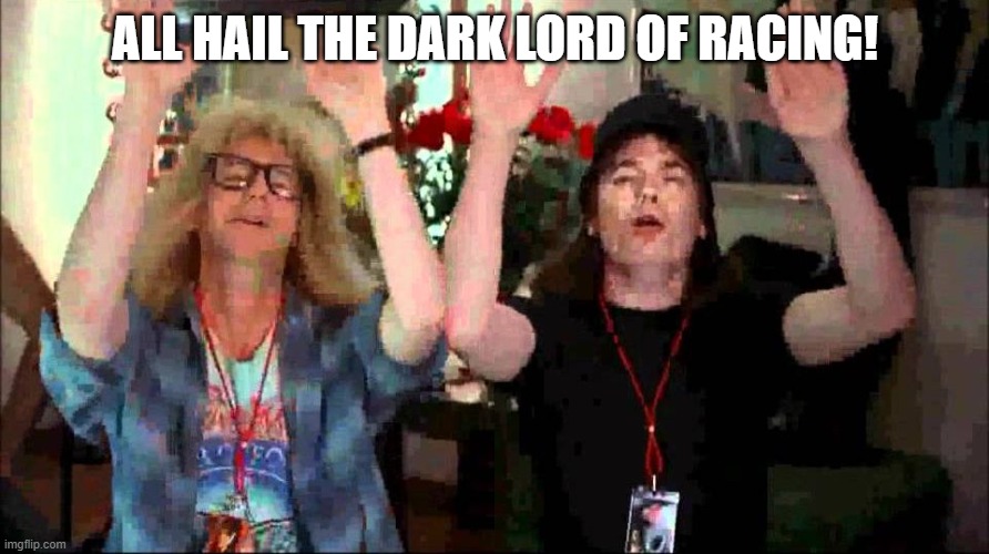 Wayne's World, We're Not Worthy | ALL HAIL THE DARK LORD OF RACING! | image tagged in wayne's world we're not worthy | made w/ Imgflip meme maker