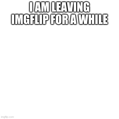 ..? | I AM LEAVING IMGFLIP FOR A WHILE | image tagged in memes,blank transparent square,not funny | made w/ Imgflip meme maker