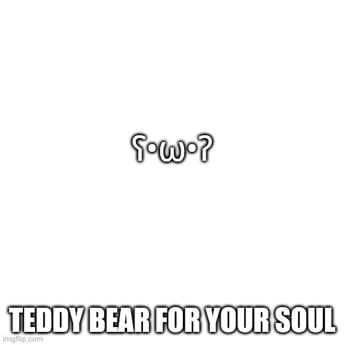 Blank Transparent Square Meme | ʕ•ω•ʔ; TEDDY BEAR FOR YOUR SOUL | image tagged in memes,blank transparent square | made w/ Imgflip meme maker