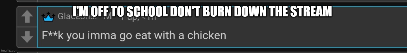 Chicken | I'M OFF TO SCHOOL DON'T BURN DOWN THE STREAM | image tagged in chicken | made w/ Imgflip meme maker