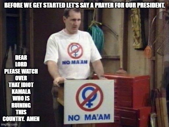 no ma'am | DEAR LORD PLEASE WATCH OVER THAT IDIOT KAMALA WHO IS RUINING THIS COUNTRY.  AMEN; BEFORE WE GET STARTED LET'S SAY A PRAYER FOR OUR PRESIDENT. | image tagged in no ma'am | made w/ Imgflip meme maker