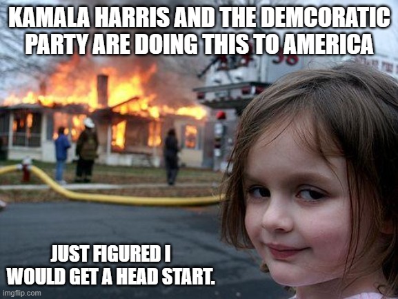 Disaster Girl | KAMALA HARRIS AND THE DEMCORATIC PARTY ARE DOING THIS TO AMERICA; JUST FIGURED I WOULD GET A HEAD START. | image tagged in memes,disaster girl | made w/ Imgflip meme maker