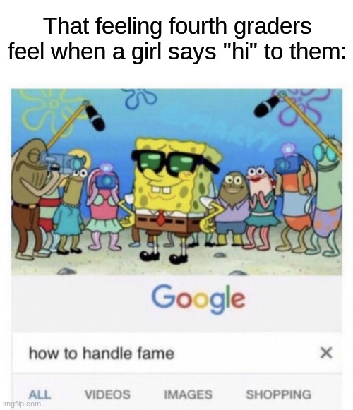 y u look at the title | That feeling fourth graders feel when a girl says "hi" to them: | image tagged in how to handle fame,fourth grade,memes,funny | made w/ Imgflip meme maker