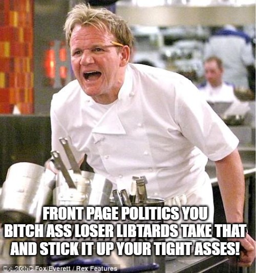 Chef Gordon Ramsay Meme | FRONT PAGE POLITICS YOU BITCH ASS LOSER LIBTARDS TAKE THAT AND STICK IT UP YOUR TIGHT ASSES! | image tagged in memes,chef gordon ramsay | made w/ Imgflip meme maker