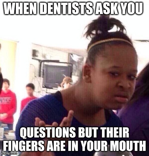 Black Girl Wat Meme | WHEN DENTISTS ASK YOU; QUESTIONS BUT THEIR FINGERS ARE IN YOUR MOUTH | image tagged in memes,black girl wat | made w/ Imgflip meme maker