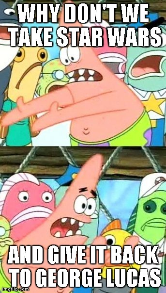 Put It Somewhere Else Patrick Meme | WHY DON'T WE TAKE STAR WARS AND GIVE IT BACK TO GEORGE LUCAS | image tagged in memes,put it somewhere else patrick | made w/ Imgflip meme maker