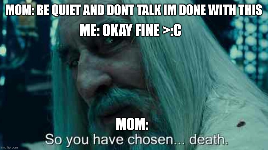 happy early mothers day! | ME: OKAY FINE >:C; MOM: BE QUIET AND DONT TALK IM DONE WITH THIS; MOM: | image tagged in so you have chosen death,moms,funny | made w/ Imgflip meme maker