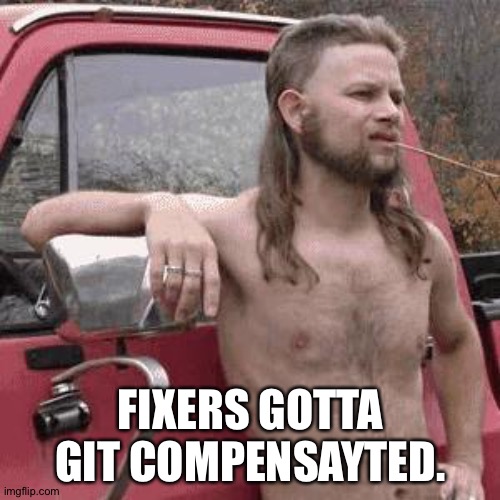 almost redneck | FIXERS GOTTA GIT COMPENSAYTED. | image tagged in almost redneck | made w/ Imgflip meme maker