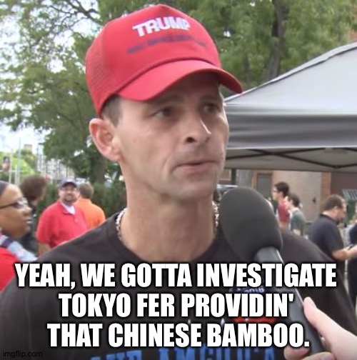 Trump supporter | YEAH, WE GOTTA INVESTIGATE 
TOKYO FER PROVIDIN' 
THAT CHINESE BAMBOO. | image tagged in trump supporter | made w/ Imgflip meme maker