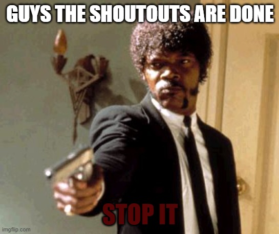 GUYS ALL THE SHOUTOUTS ARE DONE jean_is_ok WON THATS IT | GUYS THE SHOUTOUTS ARE DONE; STOP IT | image tagged in memes,say that again i dare you,stop | made w/ Imgflip meme maker