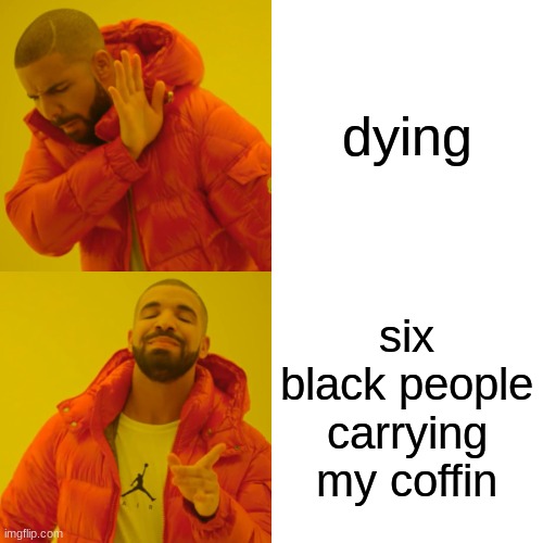 Drake Hotline Bling Meme | dying six black people carrying my coffin | image tagged in memes,drake hotline bling | made w/ Imgflip meme maker