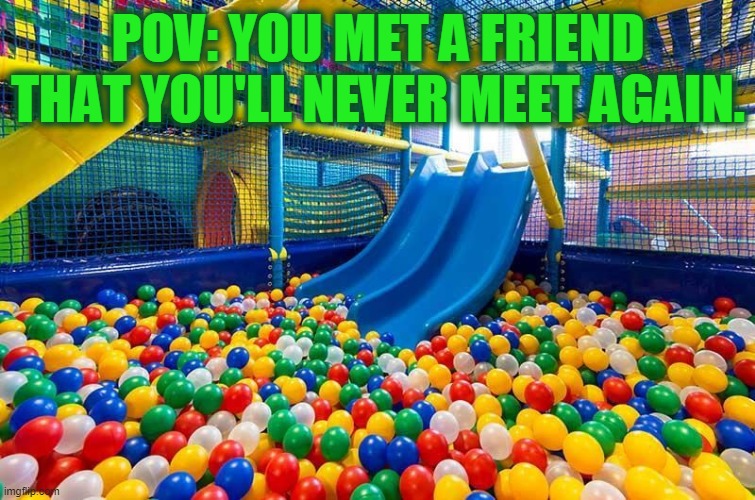 POV: YOU MET A FRIEND THAT YOU'LL NEVER MEET AGAIN. | image tagged in indoor playplace | made w/ Imgflip meme maker