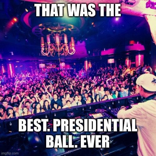 THAT WAS THE; BEST. PRESIDENTIAL BALL. EVER | made w/ Imgflip meme maker