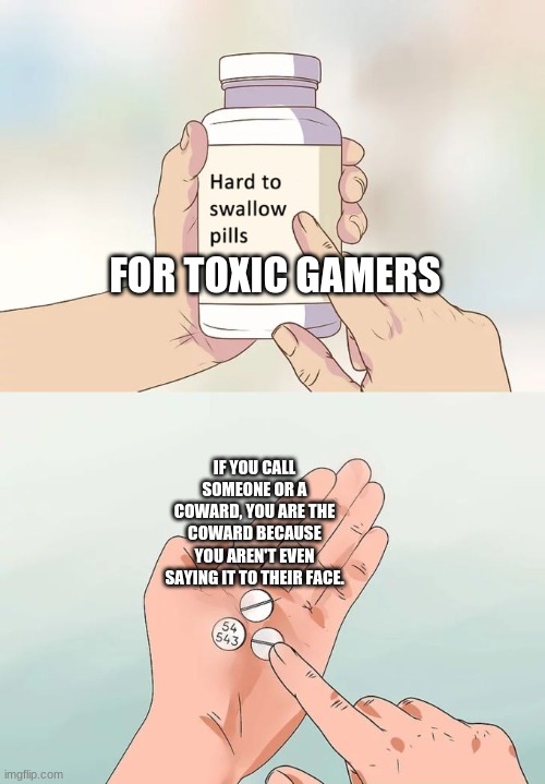 I got this idea when I was playing a game on Roblox called Base Raiders and someone was being toxic towards me so I insulted the | FOR TOXIC GAMERS; IF YOU CALL SOMEONE OR A COWARD, YOU ARE THE COWARD BECAUSE YOU AREN'T EVEN SAYING IT TO THEIR FACE. | image tagged in memes,hard to swallow pills,toxic,triangles are sharp,funny | made w/ Imgflip meme maker