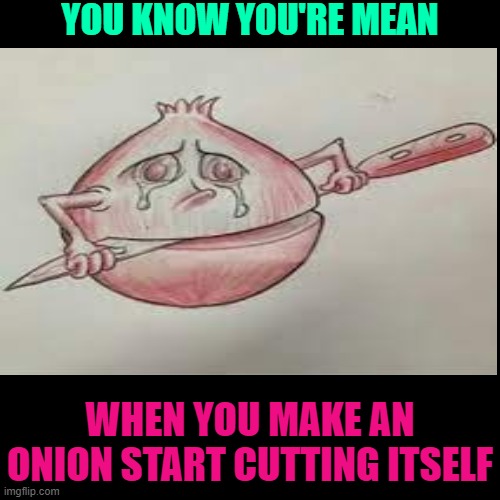 People are CRUEL | YOU KNOW YOU'RE MEAN; WHEN YOU MAKE AN ONION START CUTTING ITSELF | image tagged in onion cuts,sad,crying | made w/ Imgflip meme maker