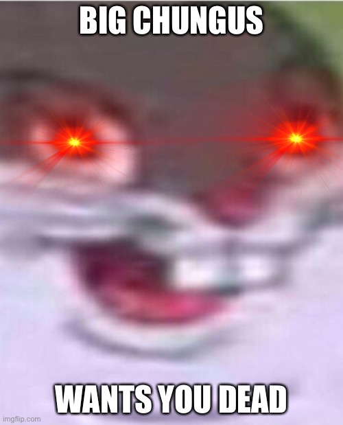 HE COMIN TA GET YOU | BIG CHUNGUS; WANTS YOU DEAD | image tagged in big chungus | made w/ Imgflip meme maker