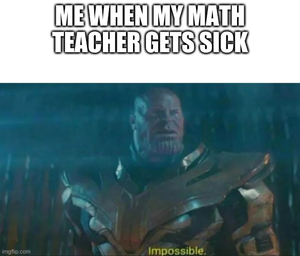 what | ME WHEN MY MATH TEACHER GETS SICK | image tagged in thanos impossible,what | made w/ Imgflip meme maker