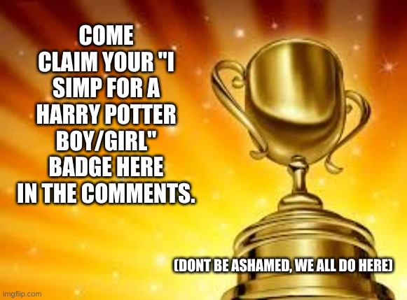 I'll tell you mine if you tell me urs | COME CLAIM YOUR "I SIMP FOR A HARRY POTTER BOY/GIRL" BADGE HERE IN THE COMMENTS. (DONT BE ASHAMED, WE ALL DO HERE) | image tagged in award | made w/ Imgflip meme maker