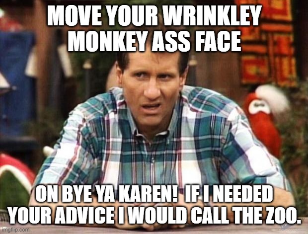 Al Bundy | MOVE YOUR WRINKLEY MONKEY ASS FACE ON BYE YA KAREN!  IF I NEEDED YOUR ADVICE I WOULD CALL THE ZOO. | image tagged in al bundy | made w/ Imgflip meme maker