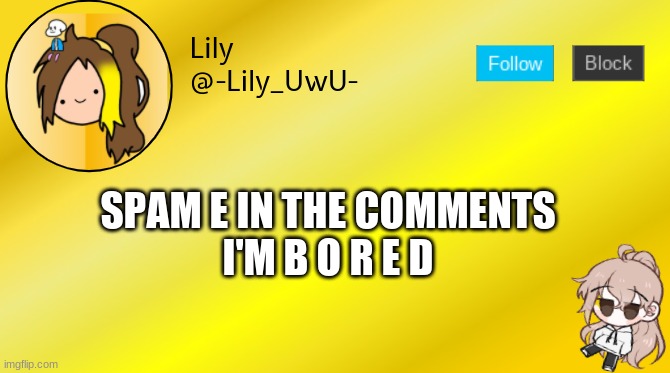 Lily temp 4 | SPAM E IN THE COMMENTS
I'M B O R E D | image tagged in lily temp 4 | made w/ Imgflip meme maker