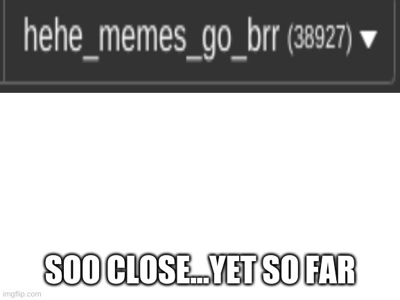 Blank White Template | SOO CLOSE...YET SO FAR | image tagged in blank white template | made w/ Imgflip meme maker