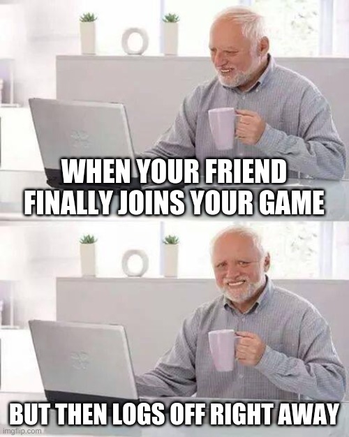 Major oof moment | WHEN YOUR FRIEND FINALLY JOINS YOUR GAME; BUT THEN LOGS OFF RIGHT AWAY | image tagged in memes,hide the pain harold,oof,gaming,join game | made w/ Imgflip meme maker