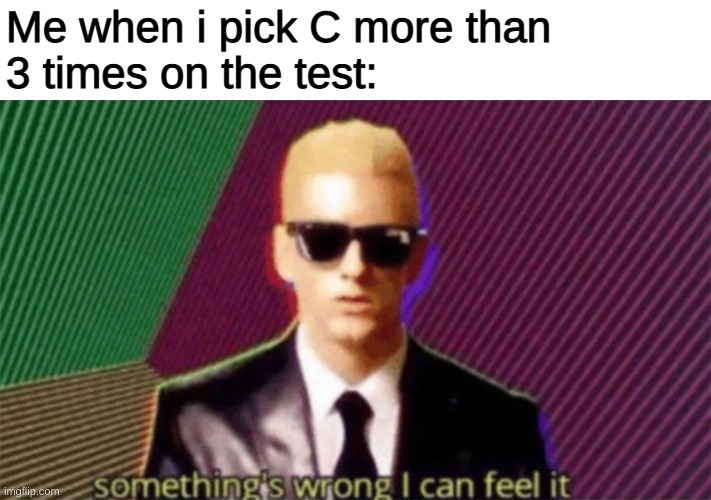 something's wrong i can feel it | Me when i pick C more than 
3 times on the test: | image tagged in something's wrong i can feel it | made w/ Imgflip meme maker