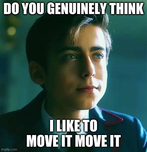 Do you think so | DO YOU GENUINELY THINK; I LIKE TO MOVE IT MOVE IT | image tagged in perhaps kid | made w/ Imgflip meme maker