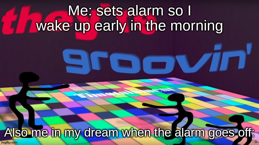 Meh dreams | Me: sets alarm so I wake up early in the morning; Also me in my dream when the alarm goes off: | image tagged in theyre groovin | made w/ Imgflip meme maker