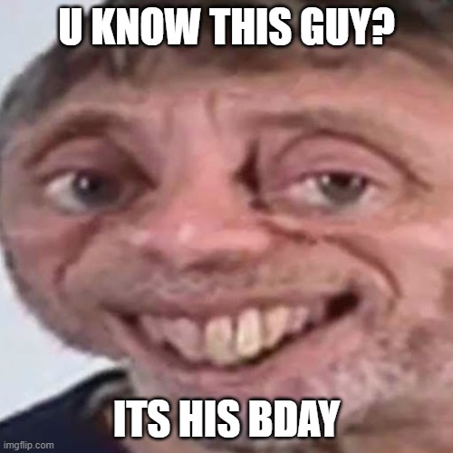 Happy bday! | U KNOW THIS GUY? ITS HIS BDAY | image tagged in noice,happy birthday | made w/ Imgflip meme maker