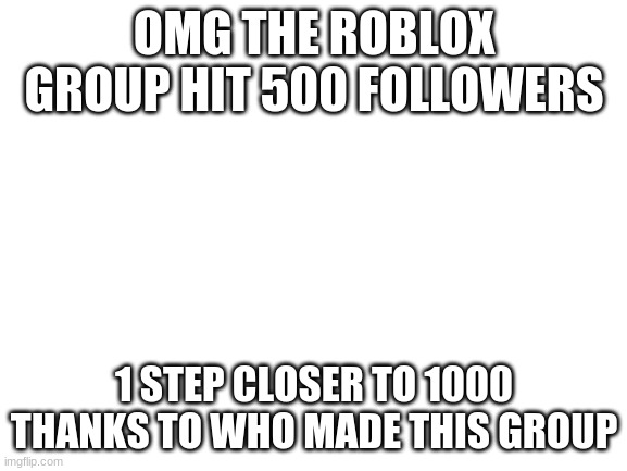 OMG YALL WE HIT 500 peeps | OMG THE ROBLOX GROUP HIT 500 FOLLOWERS; 1 STEP CLOSER TO 1000
THANKS TO WHO MADE THIS GROUP | image tagged in blank white template,roblox | made w/ Imgflip meme maker