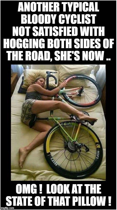 Another Selfish, Filthy Cyclist | ANOTHER TYPICAL BLOODY CYCLIST NOT SATISFIED WITH HOGGING BOTH SIDES OF THE ROAD, SHE'S NOW .. OMG !  LOOK AT THE STATE OF THAT PILLOW ! | image tagged in selfish,filthy,cyclist | made w/ Imgflip meme maker