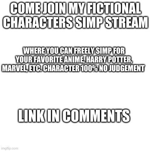 ye pls join if u a simp | COME JOIN MY FICTIONAL CHARACTERS SIMP STREAM; WHERE YOU CAN FREELY SIMP FOR YOUR FAVORITE ANIME, HARRY POTTER, MARVEL, ETC. CHARACTER 100% NO JUDGEMENT; LINK IN COMMENTS | image tagged in memes,blank transparent square | made w/ Imgflip meme maker