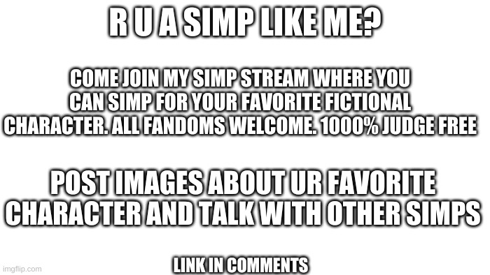 TRANSPARENT | COME JOIN MY SIMP STREAM WHERE YOU CAN SIMP FOR YOUR FAVORITE FICTIONAL CHARACTER. ALL FANDOMS WELCOME. 1000% JUDGE FREE; R U A SIMP LIKE ME? POST IMAGES ABOUT UR FAVORITE CHARACTER AND TALK WITH OTHER SIMPS; LINK IN COMMENTS | image tagged in transparent | made w/ Imgflip meme maker