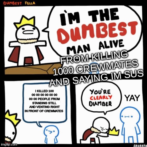 amoungus belike | FROM KILLING 1000 CREWMATES AND SAYING IM SUS; I KILLED 100 00 00 00 00 00 00 00 00 PEOPLE FROM STANDING STILL AND VENTING RIGHT IN FRONT OF CREWMATES; YAY | image tagged in i'm the dumbest man alive | made w/ Imgflip meme maker