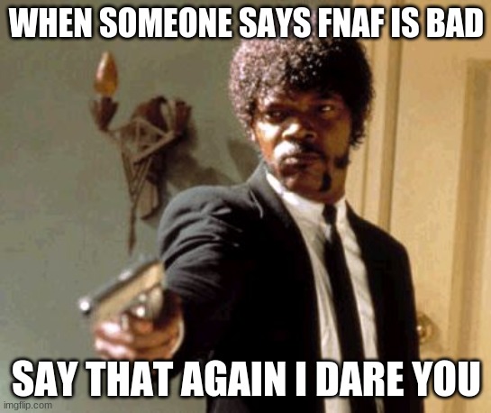 Say That Again I Dare You | WHEN SOMEONE SAYS FNAF IS BAD; SAY THAT AGAIN I DARE YOU | image tagged in memes,say that again i dare you | made w/ Imgflip meme maker