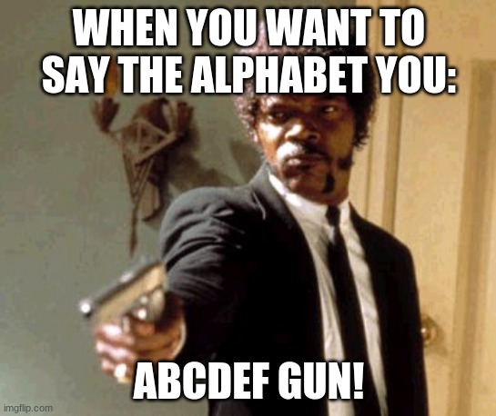 alphabet | WHEN YOU WANT TO SAY THE ALPHABET YOU:; ABCDEF GUN! | image tagged in memes,say that again i dare you | made w/ Imgflip meme maker