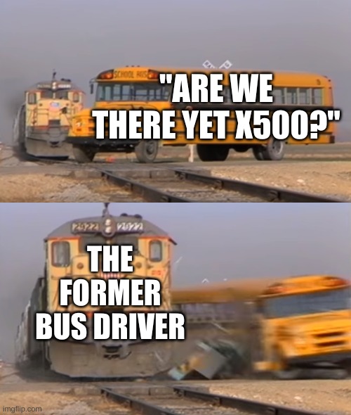 A train hitting a school bus | "ARE WE THERE YET X500?"; THE FORMER BUS DRIVER | image tagged in a train hitting a school bus | made w/ Imgflip meme maker