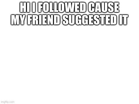 Blank White Template | HI I FOLLOWED CAUSE MY FRIEND SUGGESTED IT | image tagged in blank white template | made w/ Imgflip meme maker