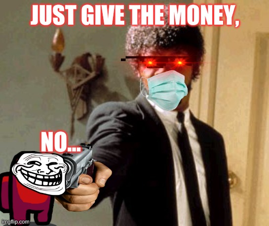 Say That Again I Dare You | JUST GIVE THE MONEY, NO... | image tagged in memes,say that again i dare you | made w/ Imgflip meme maker