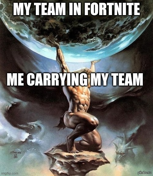 When I carrey my tean | MY TEAM IN FORTNITE; ME CARRYING MY TEAM | image tagged in atlas carries the earth,memes,fortnite,gaming,carry on | made w/ Imgflip meme maker