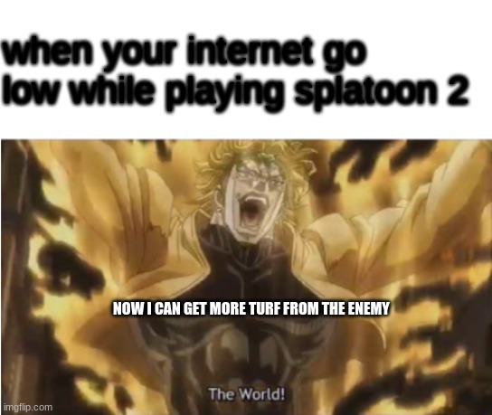 splatoon | when your internet go low while playing splatoon 2; NOW I CAN GET MORE TURF FROM THE ENEMY | image tagged in za warudo | made w/ Imgflip meme maker