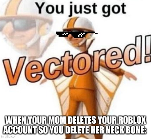 ouch | WHEN YOUR MOM DELETES YOUR ROBLOX ACCOUNT SO YOU DELETE HER NECK BONE: | image tagged in you just got vectored | made w/ Imgflip meme maker