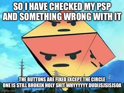 FUUUUUU- ;-; | SO I HAVE CHECKED MY PSP AND SOMETHING WRONG WITH IT; THE BUTTONS ARE FIXED EXCEPT THE CIRCLE ONE IS STILL BROKEN HOLY SHIT WHYYYYYY DUDIJSJSISJSOA | image tagged in angry ramiel | made w/ Imgflip meme maker