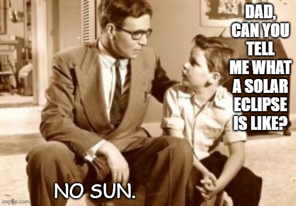 Daily Bad Dad Joke 05/07/2021 | DAD, CAN YOU TELL ME WHAT A SOLAR ECLIPSE IS LIKE? NO SUN. | image tagged in father and son conversation | made w/ Imgflip meme maker