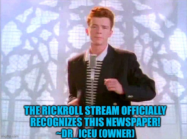 The rickroll stream officially recognizes this newspaper! | THE RICKROLL STREAM OFFICIALLY RECOGNIZES THIS NEWSPAPER! ~DR_ICEU (OWNER) | image tagged in rickrolling,memes,rickroll,rickroll stream | made w/ Imgflip meme maker
