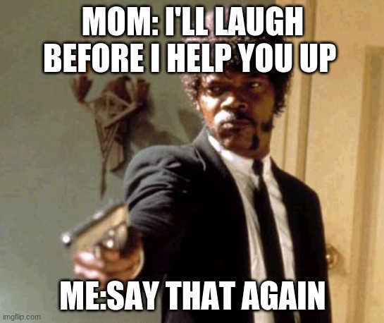 oof | MOM: I'LL LAUGH BEFORE I HELP YOU UP; ME:SAY THAT AGAIN | image tagged in memes,say that again i dare you | made w/ Imgflip meme maker