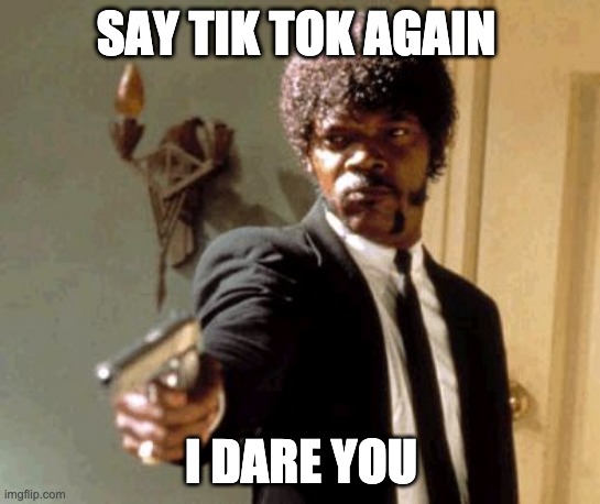 Why you don't say tik tok | SAY TIK TOK AGAIN; I DARE YOU | image tagged in say that again i dare you | made w/ Imgflip meme maker