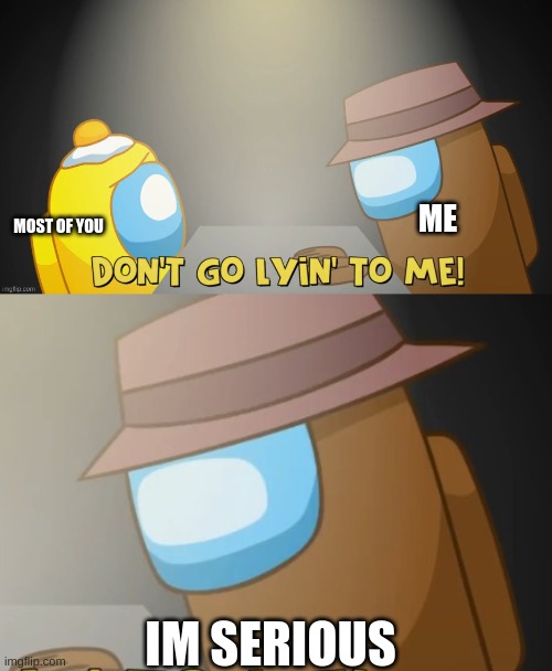 Don't Go Lyin' To Me! | ME; MOST OF YOU; IM SERIOUS | made w/ Imgflip meme maker